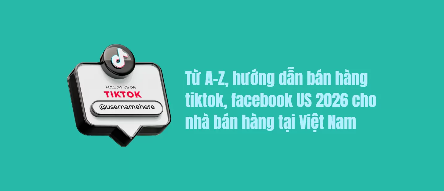 Từ A-Z, hướng dẫn bán hàng tiktok, facebook US 2026 cho nhà bán hàng tại Việt Nam